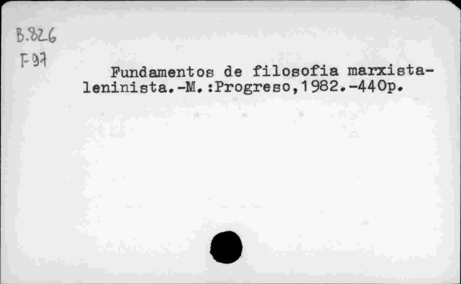 ﻿6Ш г- и
Fundamentes de filosofia marxista-leninista.-M,:Progreso,1982.-440p.